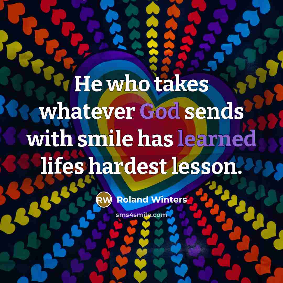 “He who takes whatever God sends with smile has learned lifes hardest lesson.” quote by Roland Winters