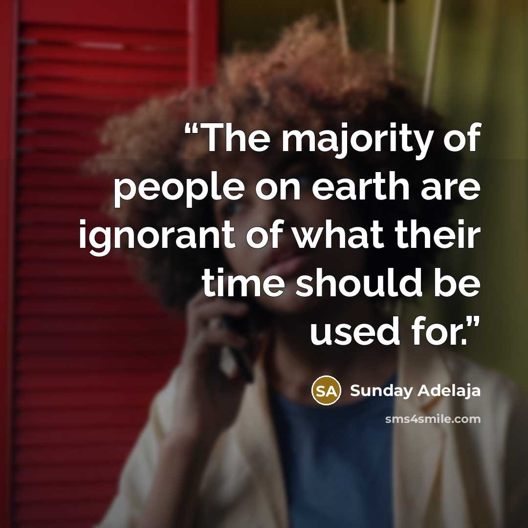 “The majority of people on earth are ignorant of what their time should be used for.” quote by Sunday Adelaja