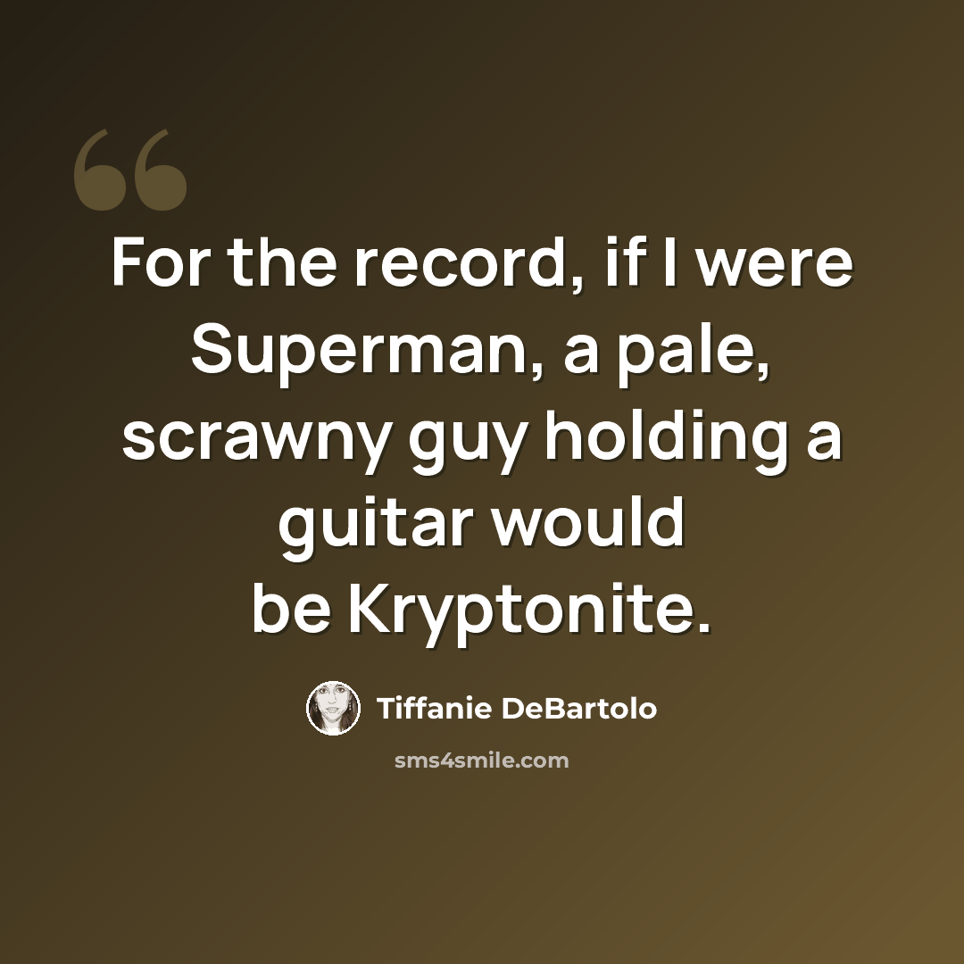 “For the record, if I were Superman, a pale, scrawny guy holding a guitar would be Kryptonite.” quote by Tiffanie DeBartolo