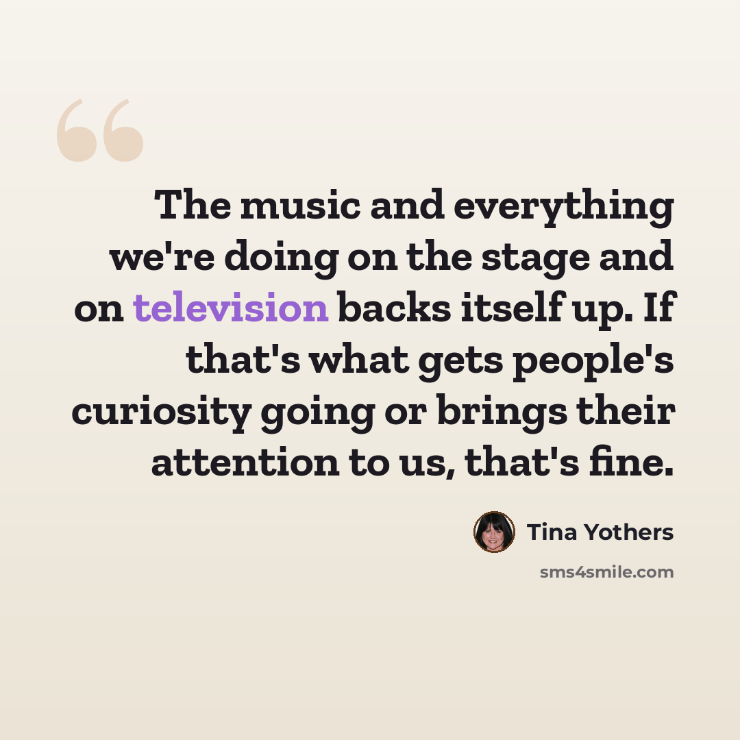 “The music and everything we're doing on the stage and on television backs itself up. If that's what gets people's curiosity going or brings their attention to us, that's fine.” quote by Tina Yothers
