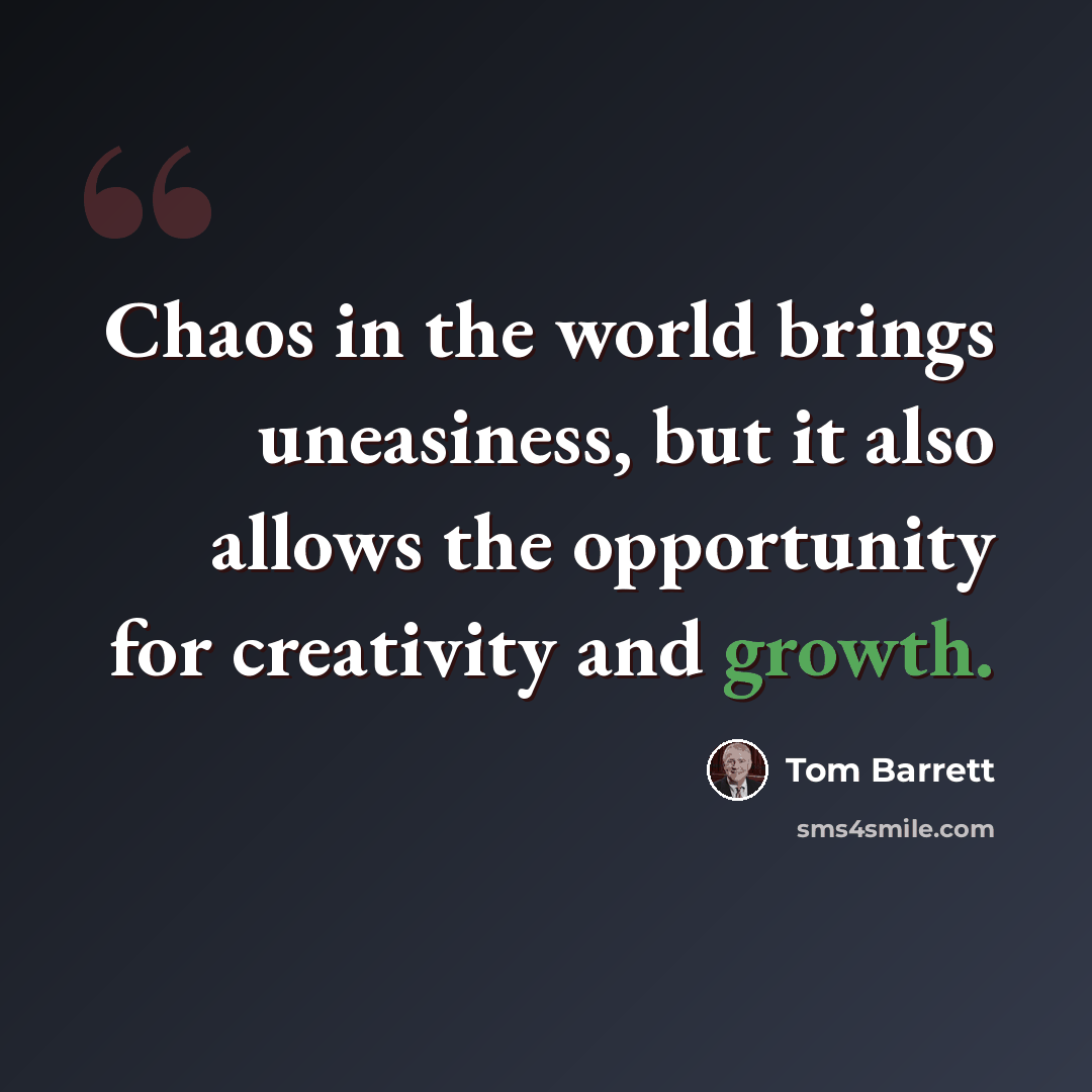 “Chaos in the world brings uneasiness, but it also allows the opportunity for creativity and growth.” quote by Tom Barrett