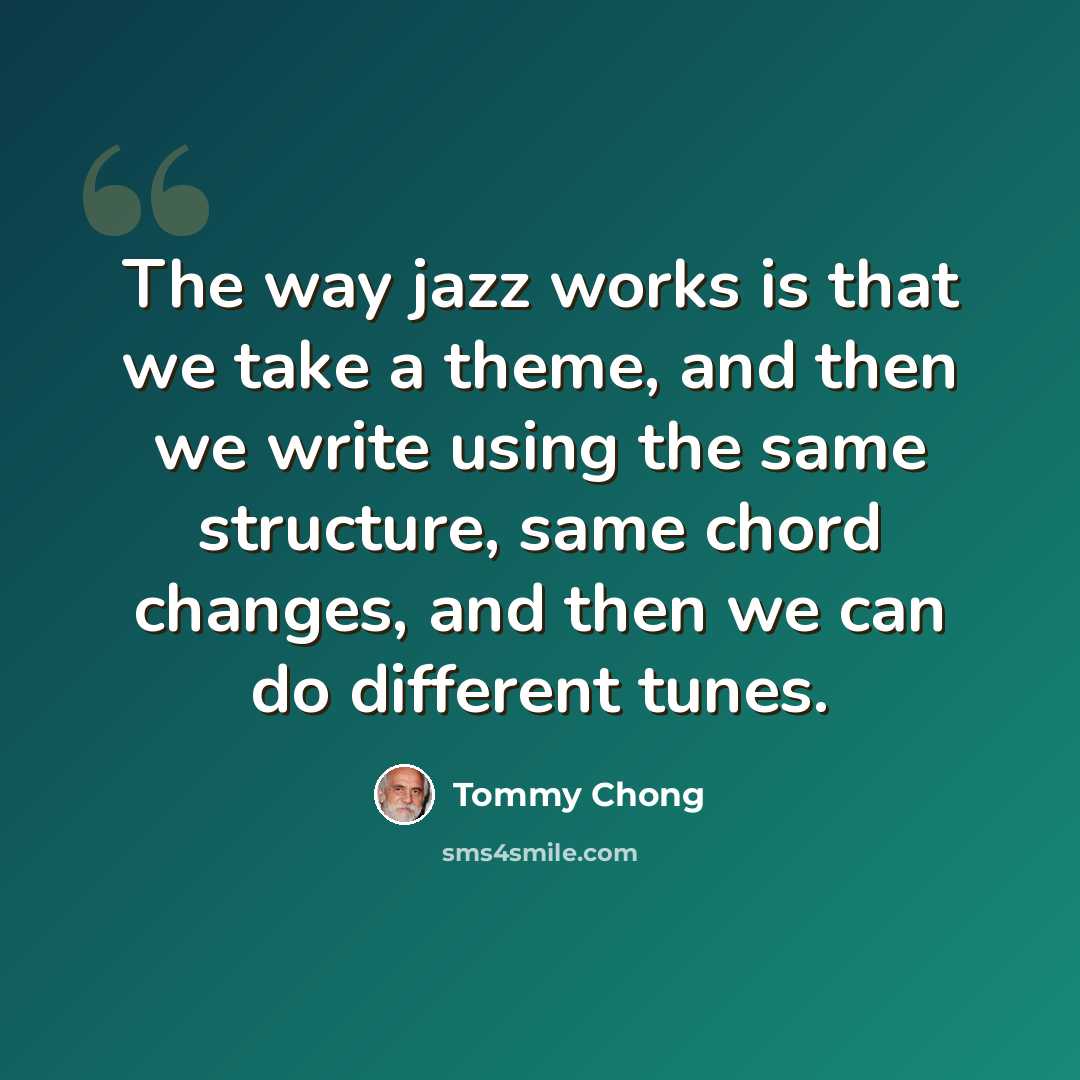 “The way jazz works is that we take a theme, and then we write using the same structure, same chord changes, and then we can do different tunes.” quote by Tommy Chong