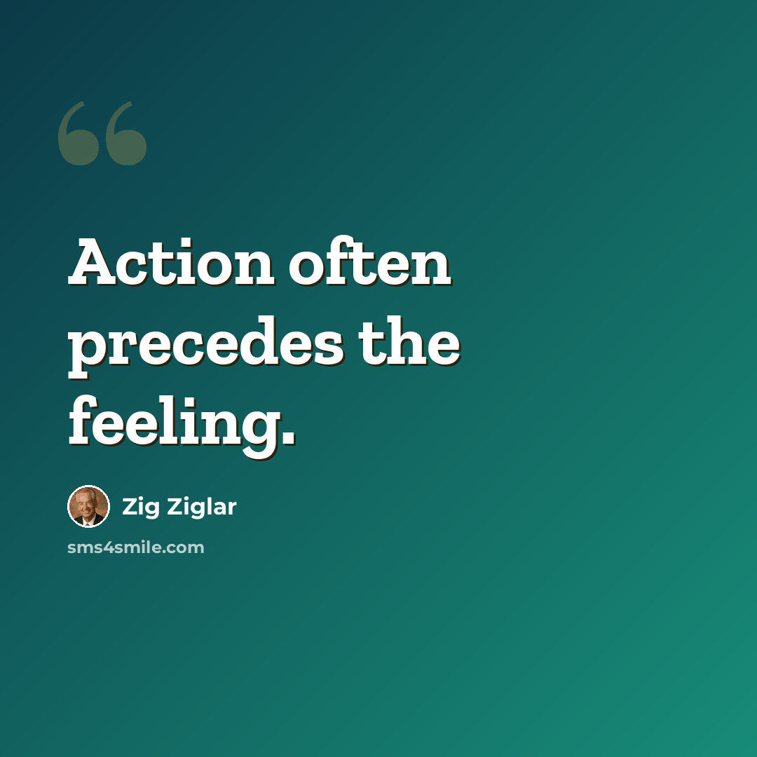 “Action often precedes the feeling.” quote by Zig Ziglar