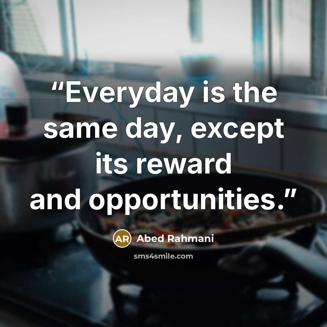 “Everyday is the same day, except its reward and opportunities.” quote by Abed Rahmani