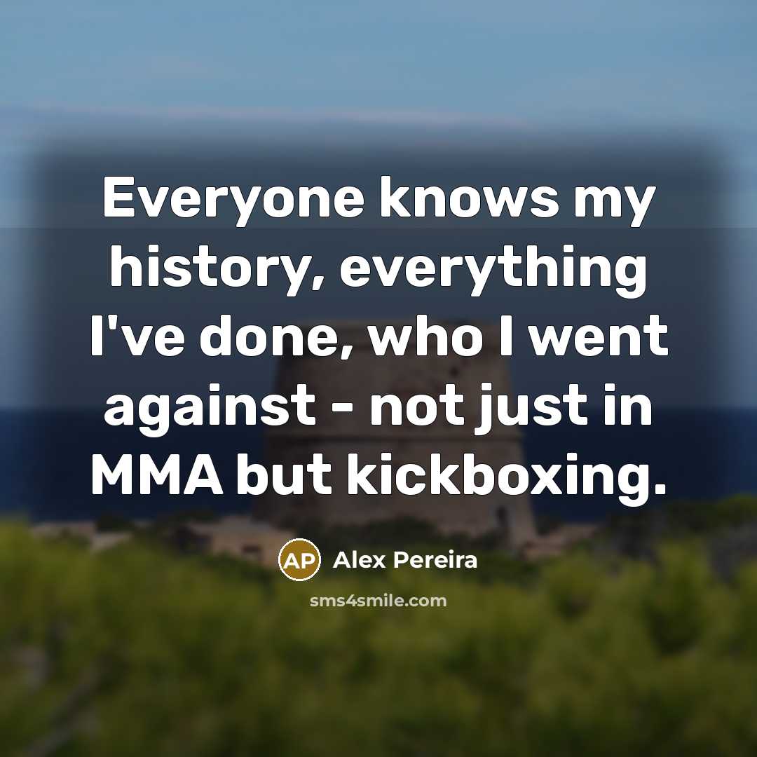 “Everyone knows my history, everything I've done, who I went against - not just in MMA but kickboxing.” quote by Alex Pereira