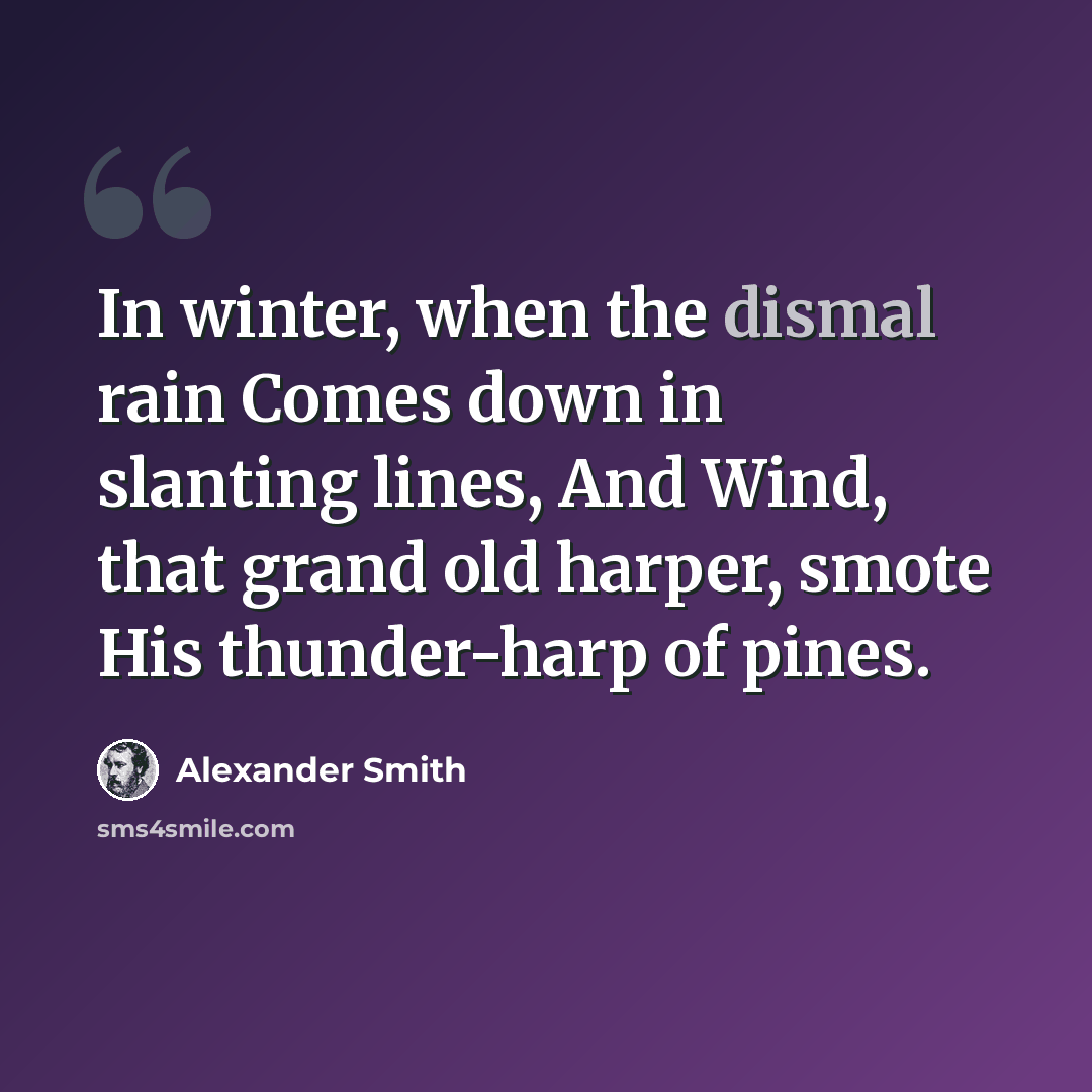 “In winter, when the dismal rain Comes down in slanting lines, And Wind, that grand old harper, smote His thunder-harp of pines.” quote by Alexander Smith