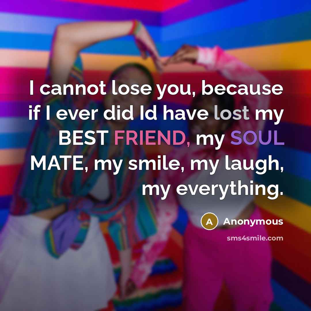 “I cannot lose you, because if I ever did Id have lost my BEST FRIEND, my SOUL MATE, my smile, my laugh, my everything.” quote by Anonymous