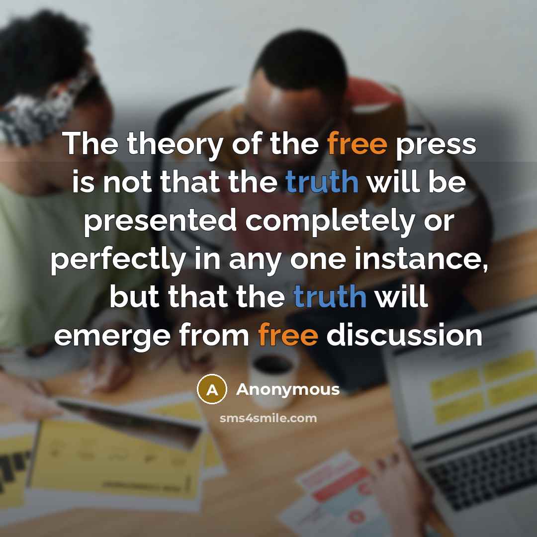“The theory of the free press is not that the truth will be presented completely or perfectly in any one instance, but that the truth will emerge from free discussion” quote by Anonymous