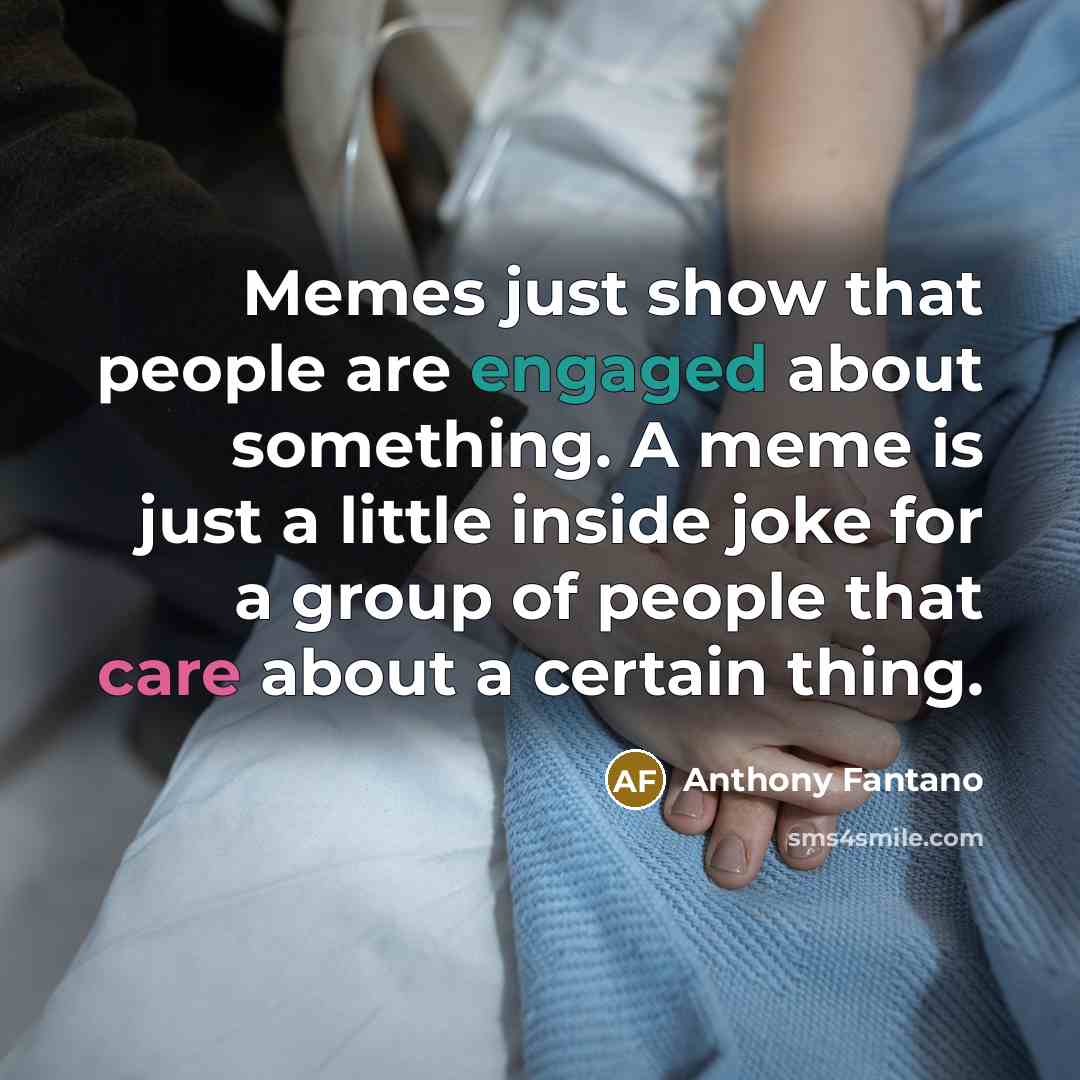 “Memes just show that people are engaged about something. A meme is just a little inside joke for a group of people that care about a certain thing.” quote by Anthony Fantano