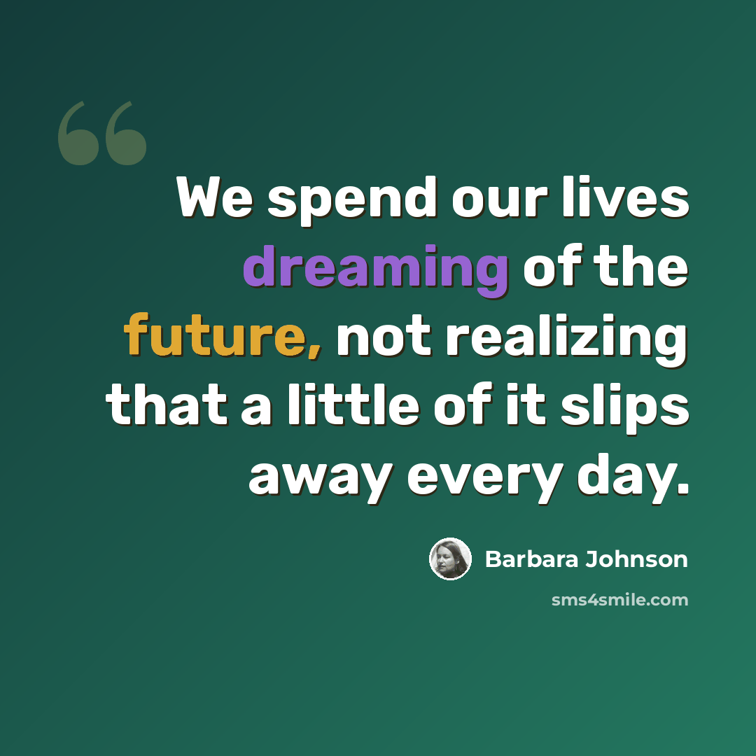 “We spend our lives dreaming of the future, not realizing that a little of it slips away every day.” quote by Barbara Johnson