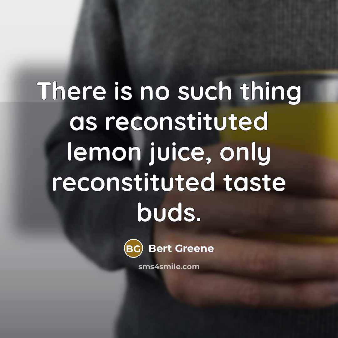 “There is no such thing as reconstituted lemon juice, only reconstituted taste buds.” quote by Bert Greene
