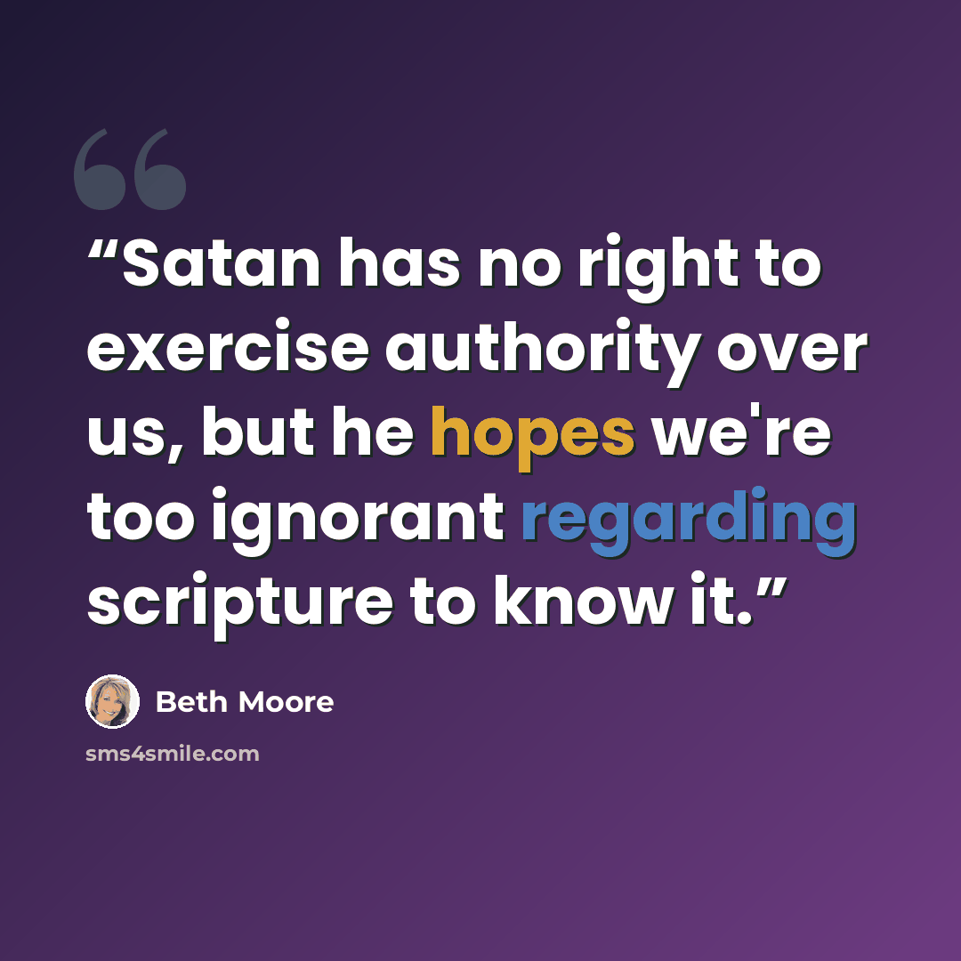 “Satan has no right to exercise authority over us, but he hopes we're too ignorant regarding scripture to know it.” quote by Beth Moore