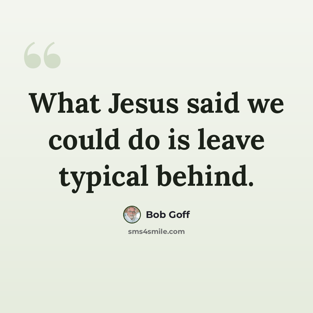 “What Jesus said we could do is leave typical behind.” quote by Bob Goff