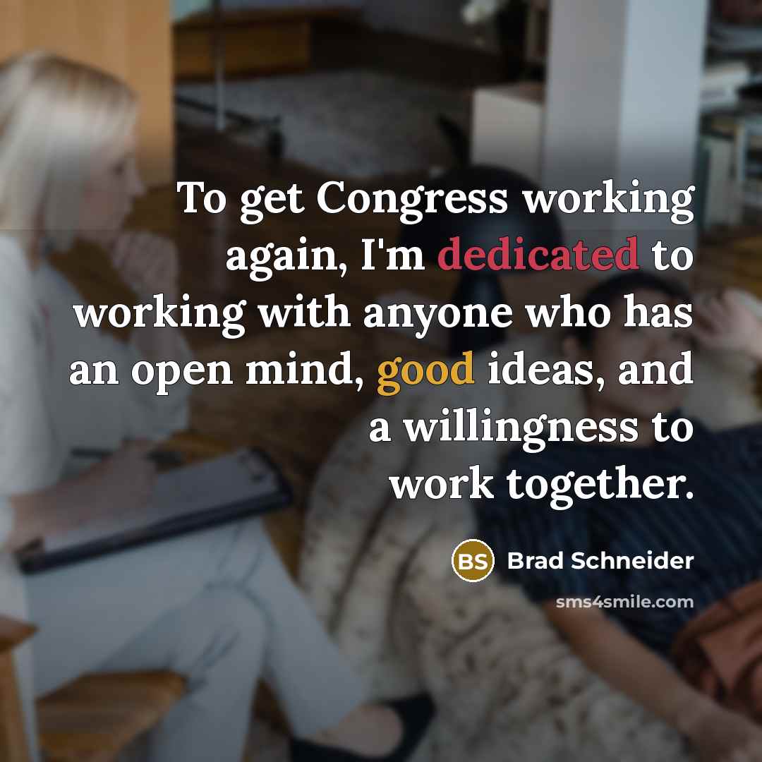 “To get Congress working again, I'm dedicated to working with anyone who has an open mind, good ideas, and a willingness to work together.” quote by Brad Schneider