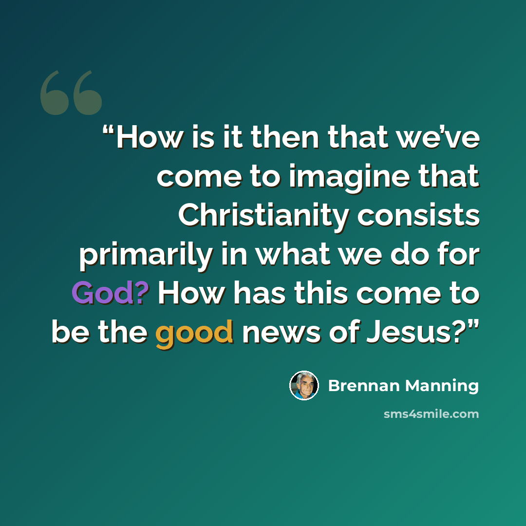 “How is it then that we’ve come to imagine that Christianity consists primarily in what we do for God? How has this come to be the good news of Jesus?” quote by Brennan Manning