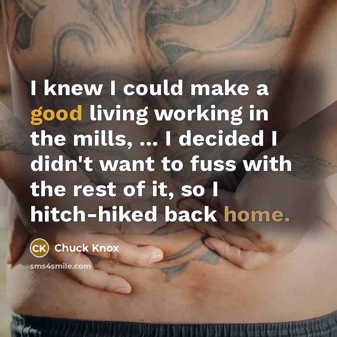 “I knew I could make a good living working in the mills, ... I decided I didn't want to fuss with the rest of it, so I hitch-hiked back home.” quote by Chuck Knox