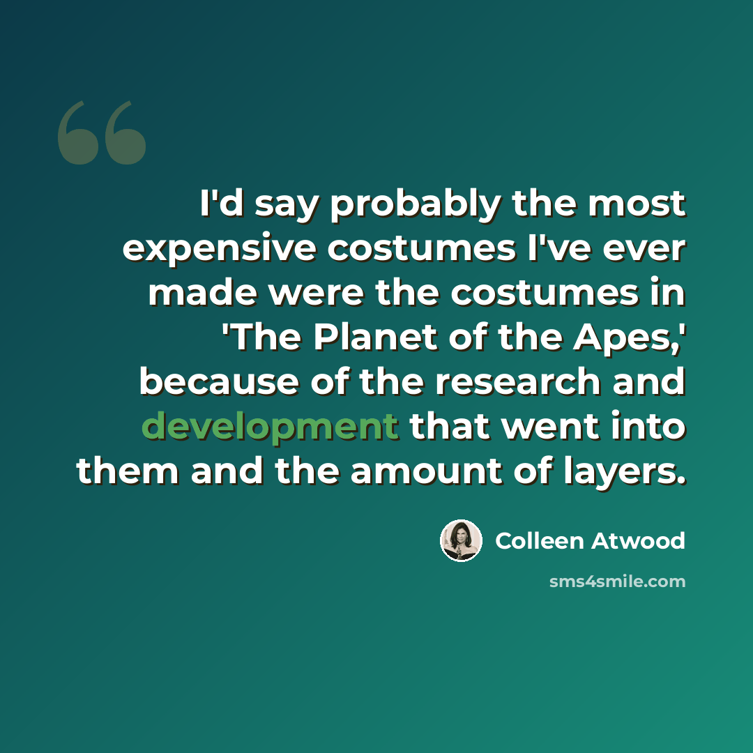 “I'd say probably the most expensive costumes I've ever made were the costumes in 'The Planet of the Apes,' because of the research and development that went into them and the amount of layers.” quote by Colleen Atwood
