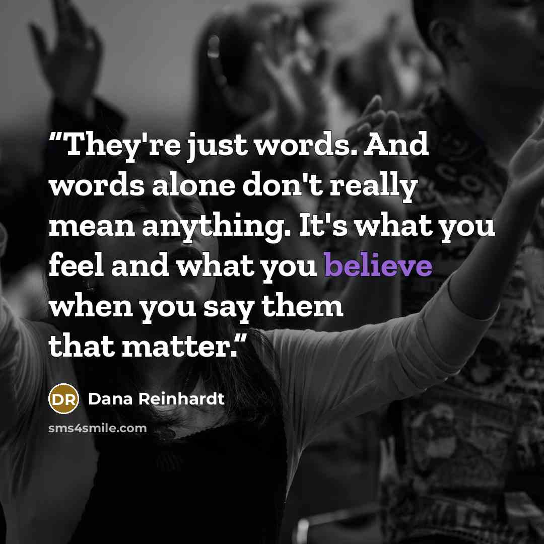 “They're just words. And words alone don't really mean anything. It's what you feel and what you believe when you say them that matter.” quote by Dana Reinhardt