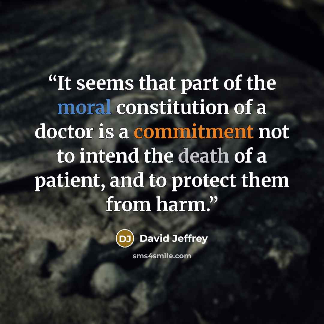 “It seems that part of the moral constitution of a doctor is a commitment not to intend the death of a patient, and to protect them from harm.” quote by David Jeffrey