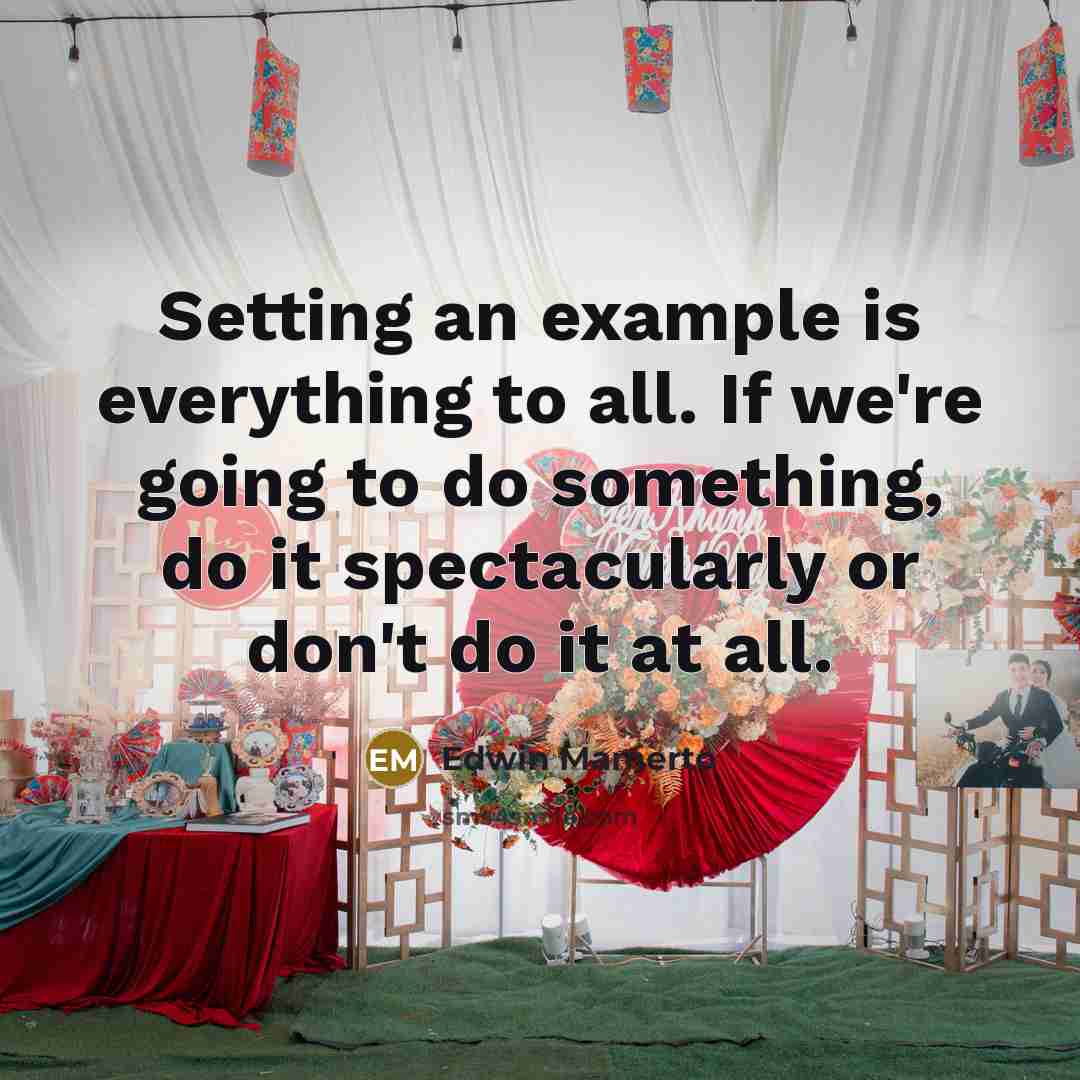 “Setting an example is everything to all. If we're going to do something, do it spectacularly or don't do it at all.” quote by Edwin Mamerto