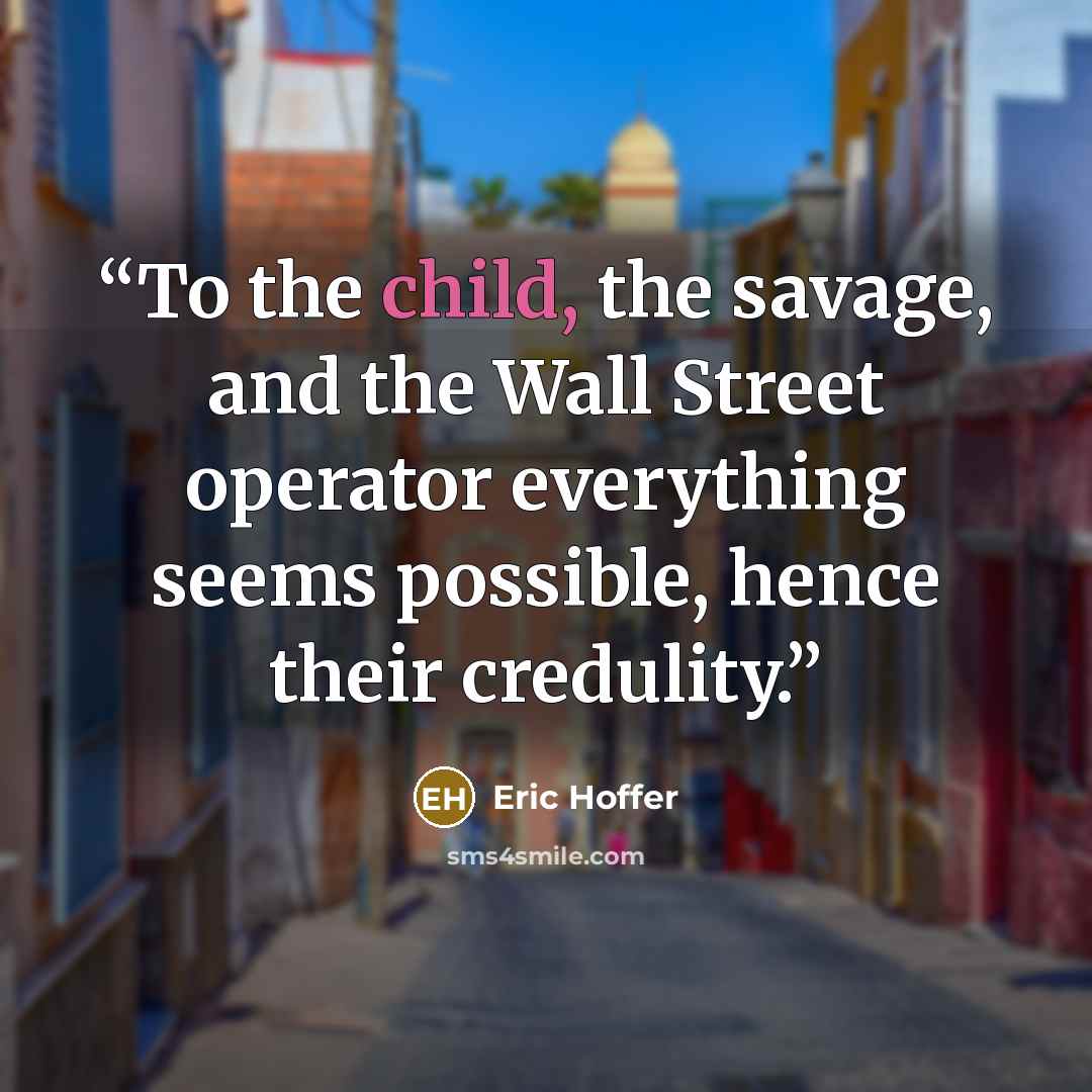 “To the child, the savage, and the Wall Street operator everything seems possible, hence their credulity.” quote by Eric Hoffer
