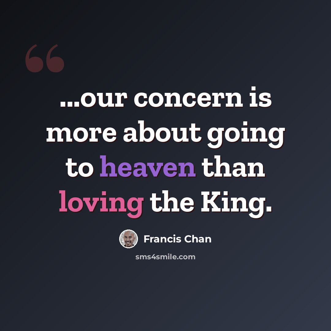 “...our concern is more about going to heaven than loving the King.” quote by Francis Chan
