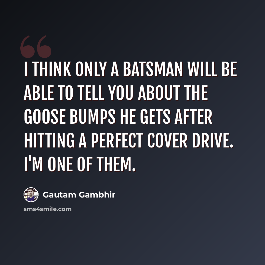 “I think only a batsman will be able to tell you about the goose bumps he gets after hitting a perfect cover drive. I'm one of them.” quote by Gautam Gambhir
