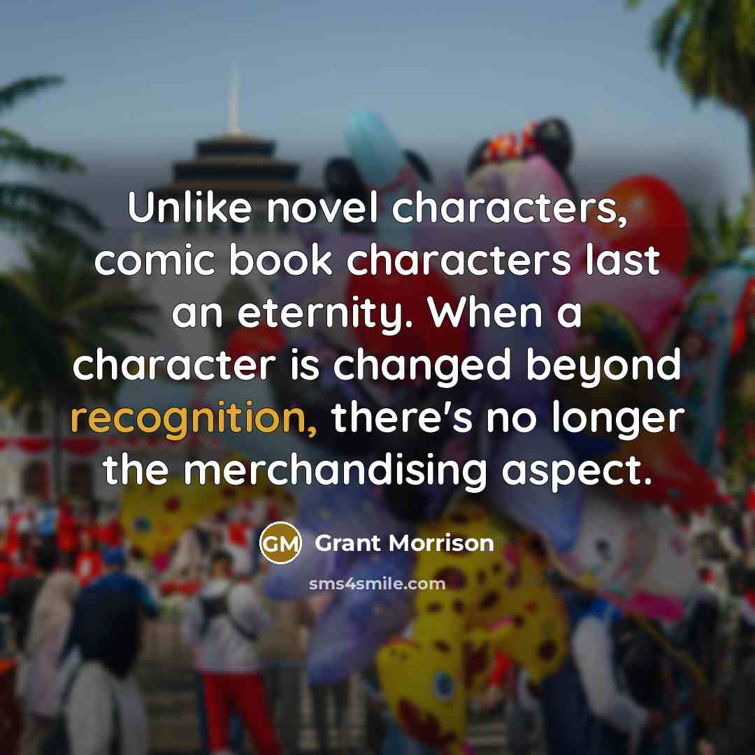 “Unlike novel characters, comic book characters last an eternity. When a character is changed beyond recognition, there's no longer the merchandising aspect.” quote by Grant Morrison