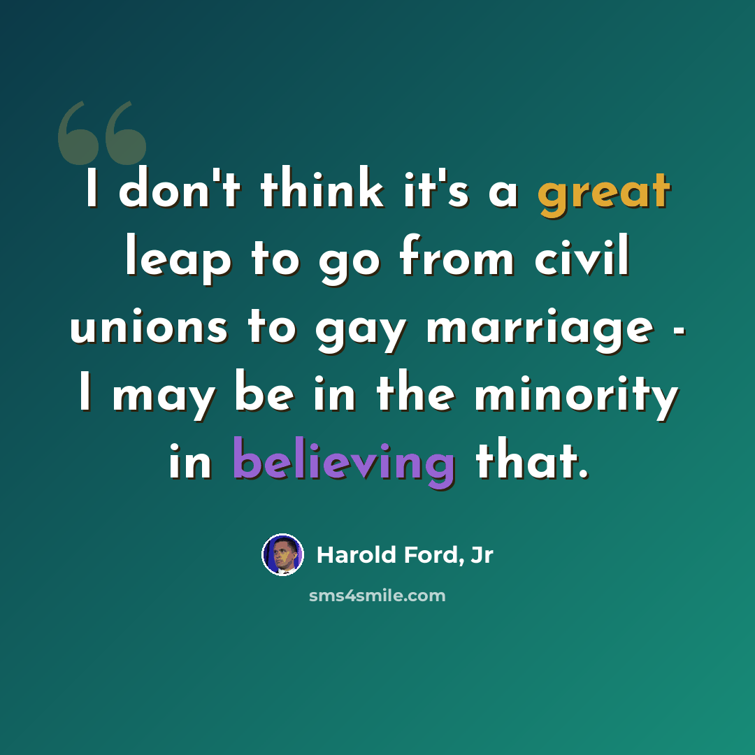 “I don't think it's a great leap to go from civil unions to gay marriage - I may be in the minority in believing that.” quote by Harold Ford, Jr