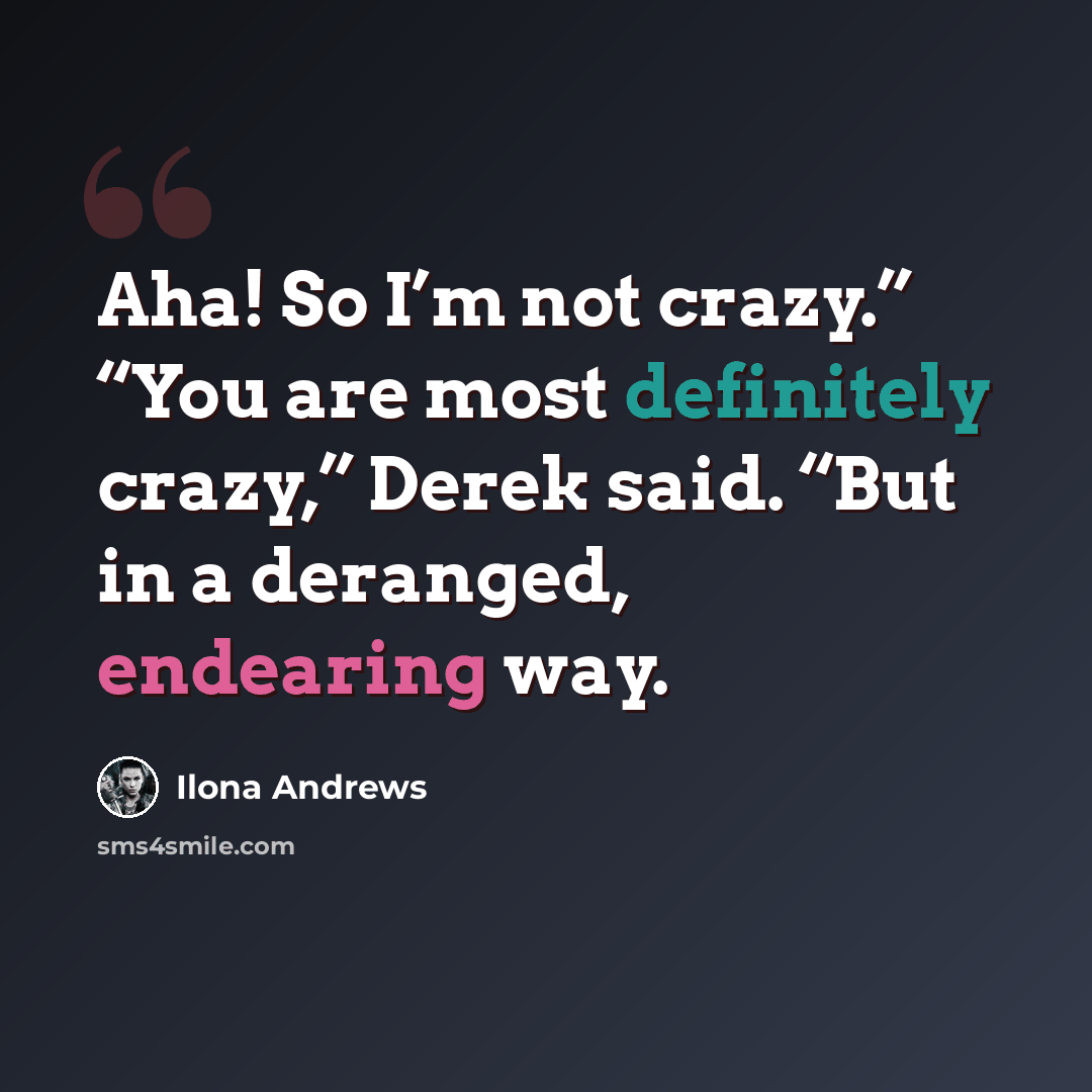 “Aha! So I’m not crazy.” “You are most definitely crazy,” Derek said. “But in a deranged, endearing way.” quote by Ilona Andrews