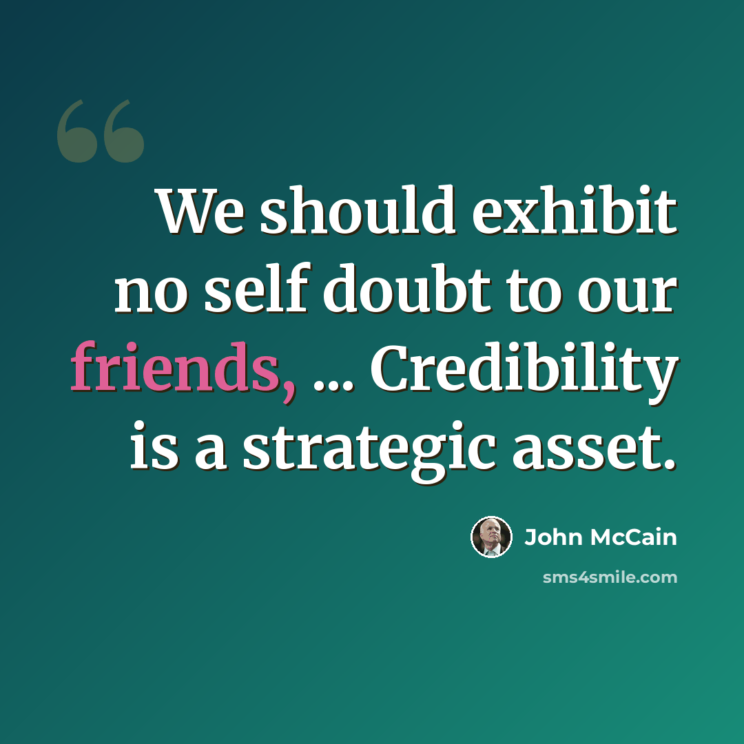 “We should exhibit no self doubt to our friends, ... Credibility is a strategic asset.” quote by John McCain