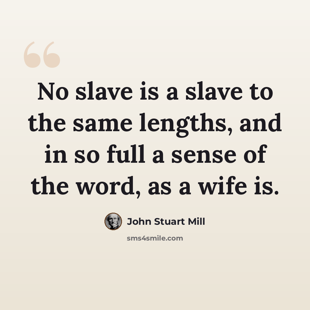“No slave is a slave to the same lengths, and in so full a sense of the word, as a wife is.” quote by John Stuart Mill
