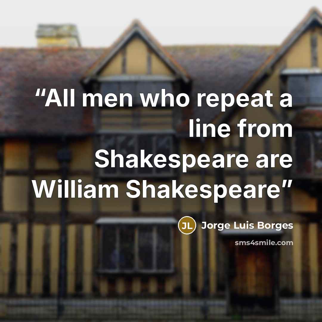 “All men who repeat a line from Shakespeare are William Shakespeare” quote by Jorge Luis Borges