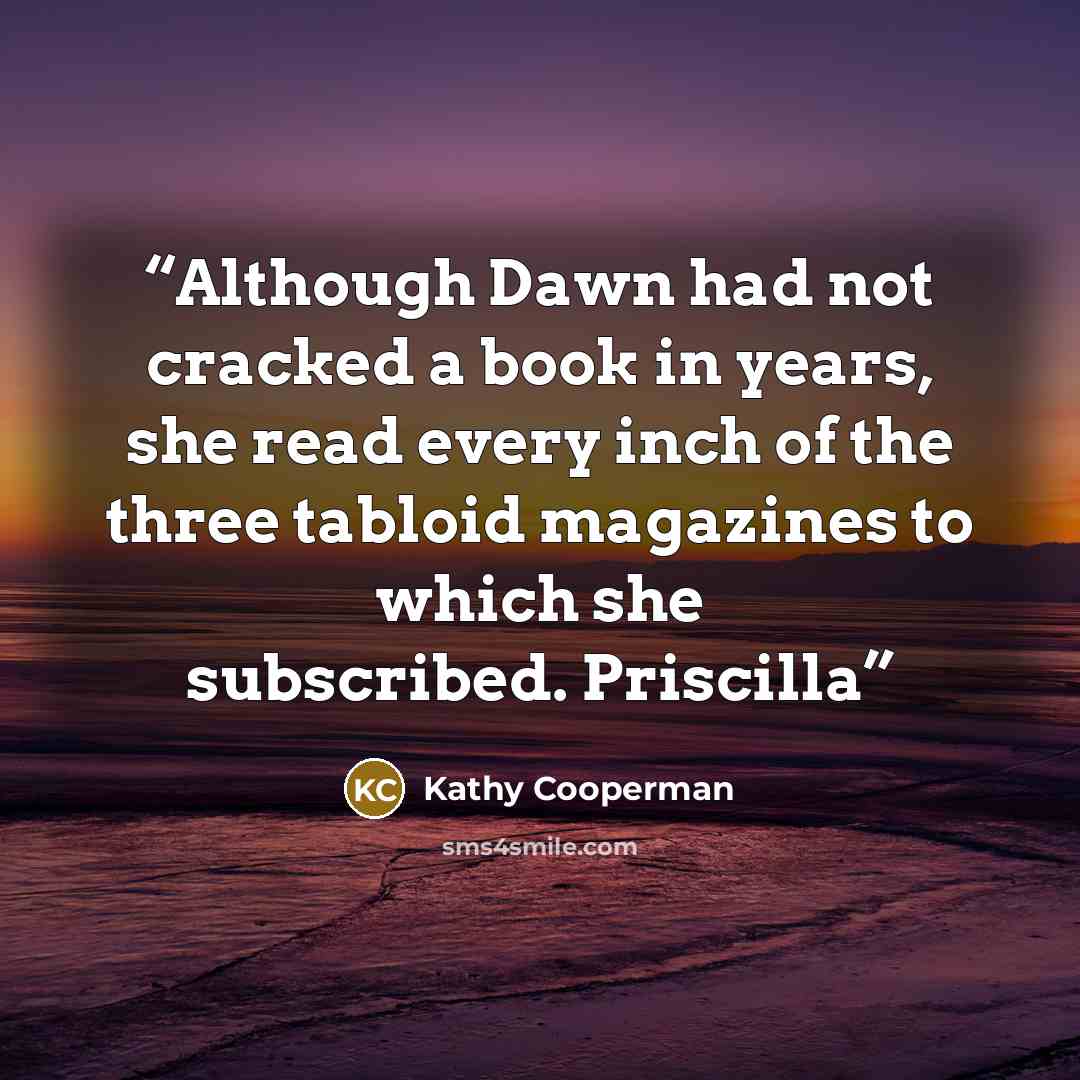 “Although Dawn had not cracked a book in years, she read every inch of the three tabloid magazines to which she subscribed. Priscilla” quote by Kathy Cooperman
