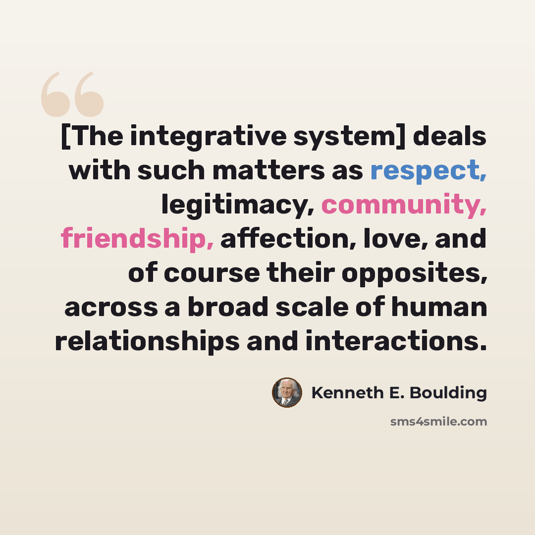 “[The integrative system] deals with such matters as respect, legitimacy, community, friendship, affection, love, and of course their opposites, across a broad scale of human relationships and interactions.” quote by Kenneth E. Boulding