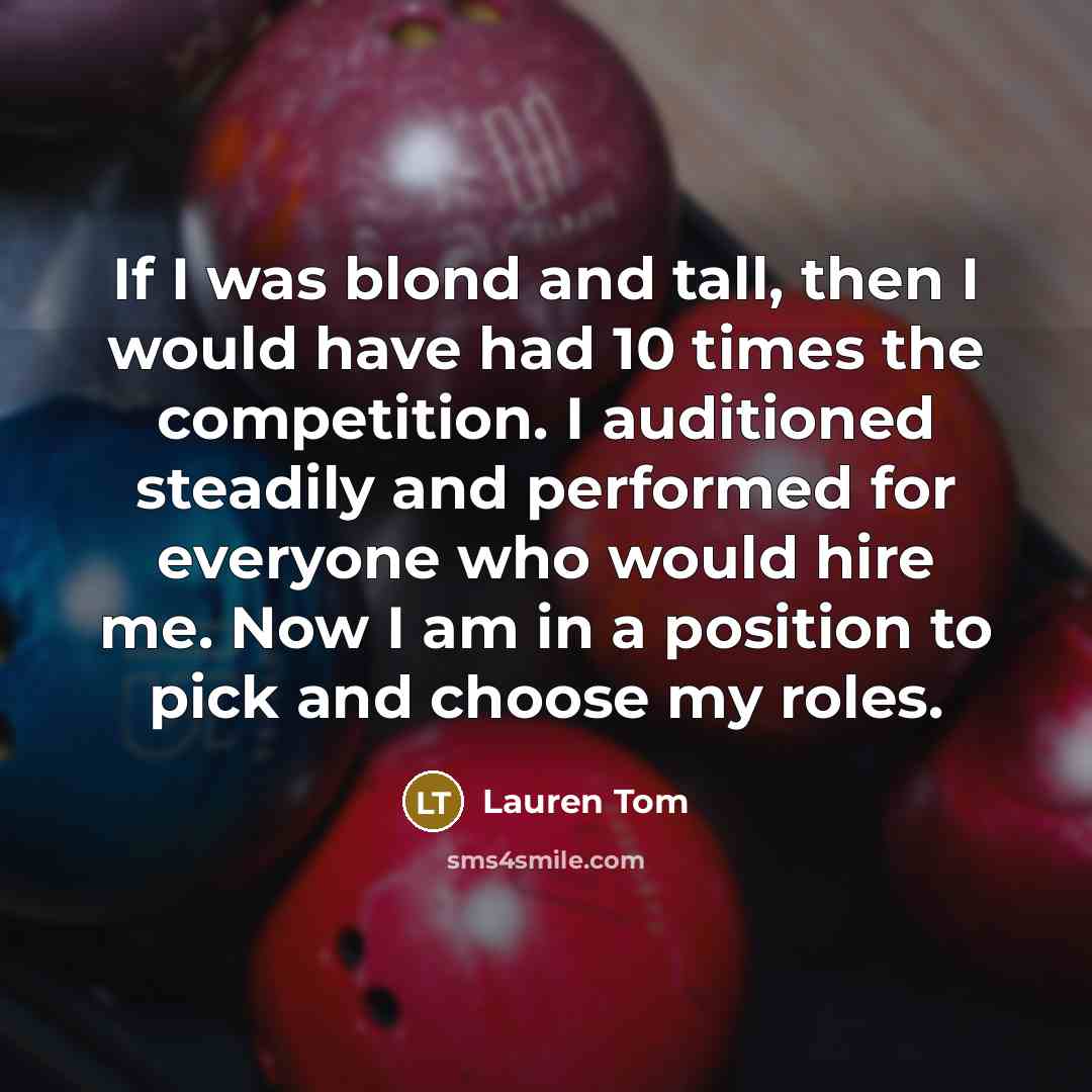 “If I was blond and tall, then I would have had 10 times the competition. I auditioned steadily and performed for everyone who would hire me. Now I am in a position to pick and choose my roles.” quote by Lauren Tom