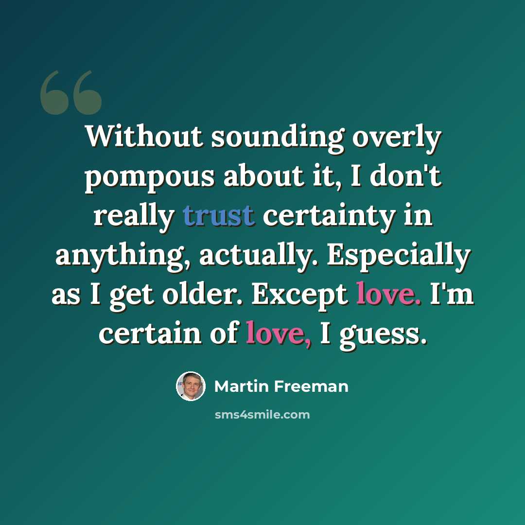 “Without sounding overly pompous about it, I don't really trust certainty in anything, actually. Especially as I get older. Except love. I'm certain of love, I guess.” quote by Martin Freeman