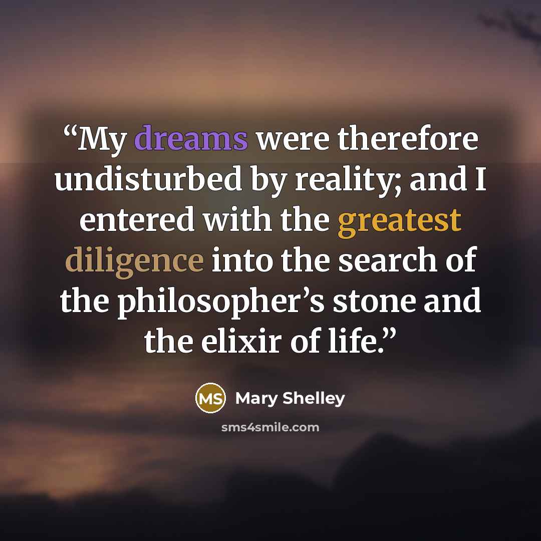 “My dreams were therefore undisturbed by reality; and I entered with the greatest diligence into the search of the philosopher’s stone and the elixir of life.” quote by Mary Shelley