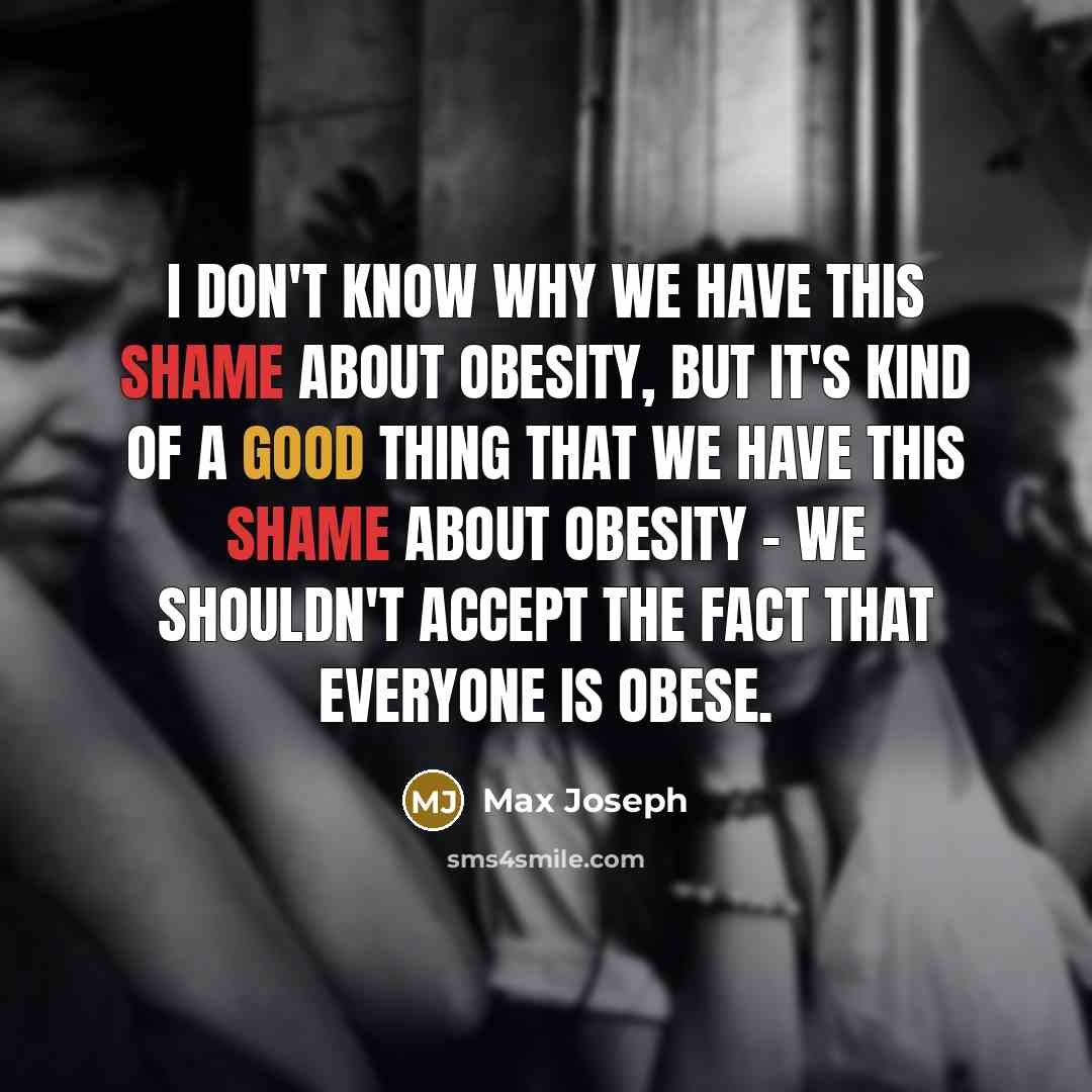“I don't know why we have this shame about obesity, but it's kind of a good thing that we have this shame about obesity - we shouldn't accept the fact that everyone is obese.” quote by Max Joseph