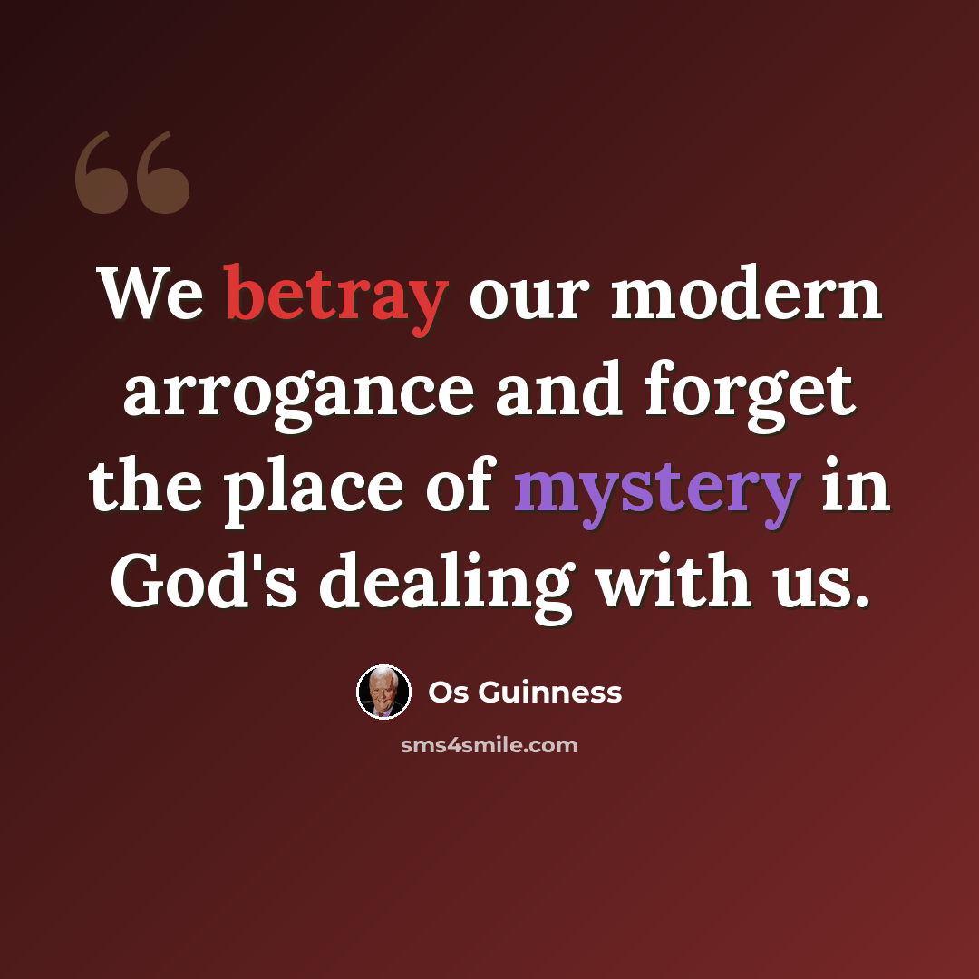 “We betray our modern arrogance and forget the place of mystery in God's dealing with us.” quote by Os Guinness