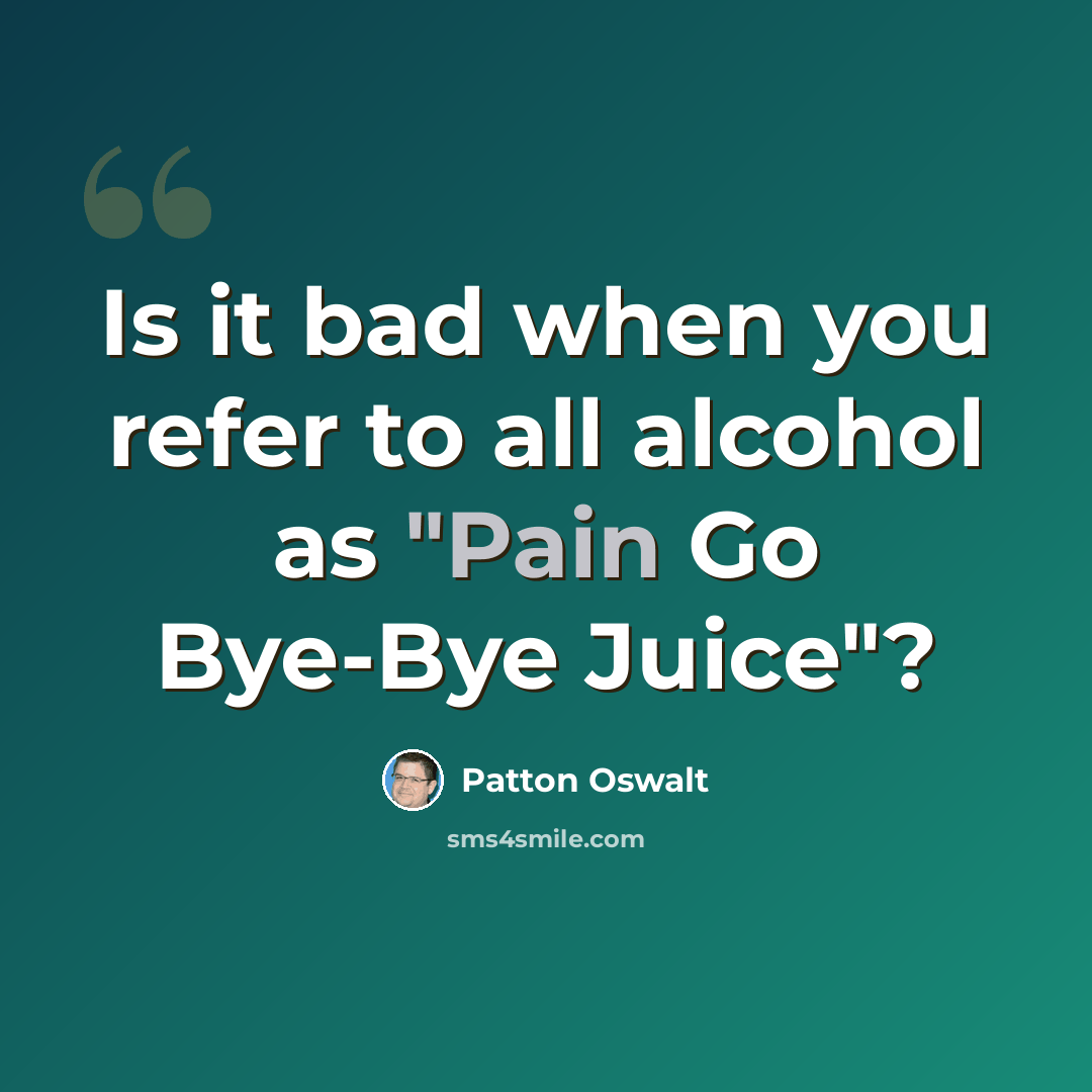 “Is it bad when you refer to all alcohol as "Pain Go Bye-Bye Juice"?” quote by Patton Oswalt