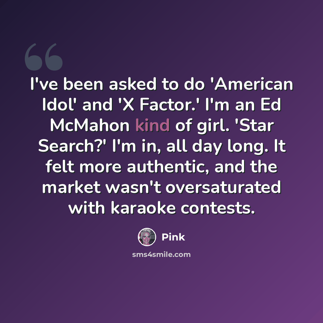 “I've been asked to do 'American Idol' and 'X Factor.' I'm an Ed McMahon kind of girl. 'Star Search?' I'm in, all day long. It felt more authentic, and the market wasn't oversaturated with karaoke contests.” quote by Pink