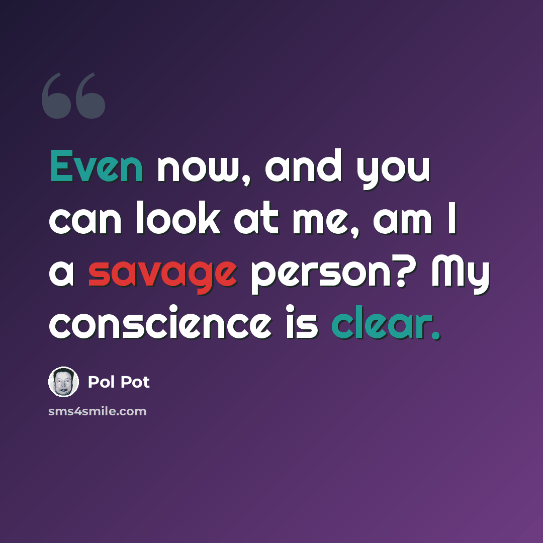 “Even now, and you can look at me, am I a savage person? My conscience is clear.” quote by Pol Pot