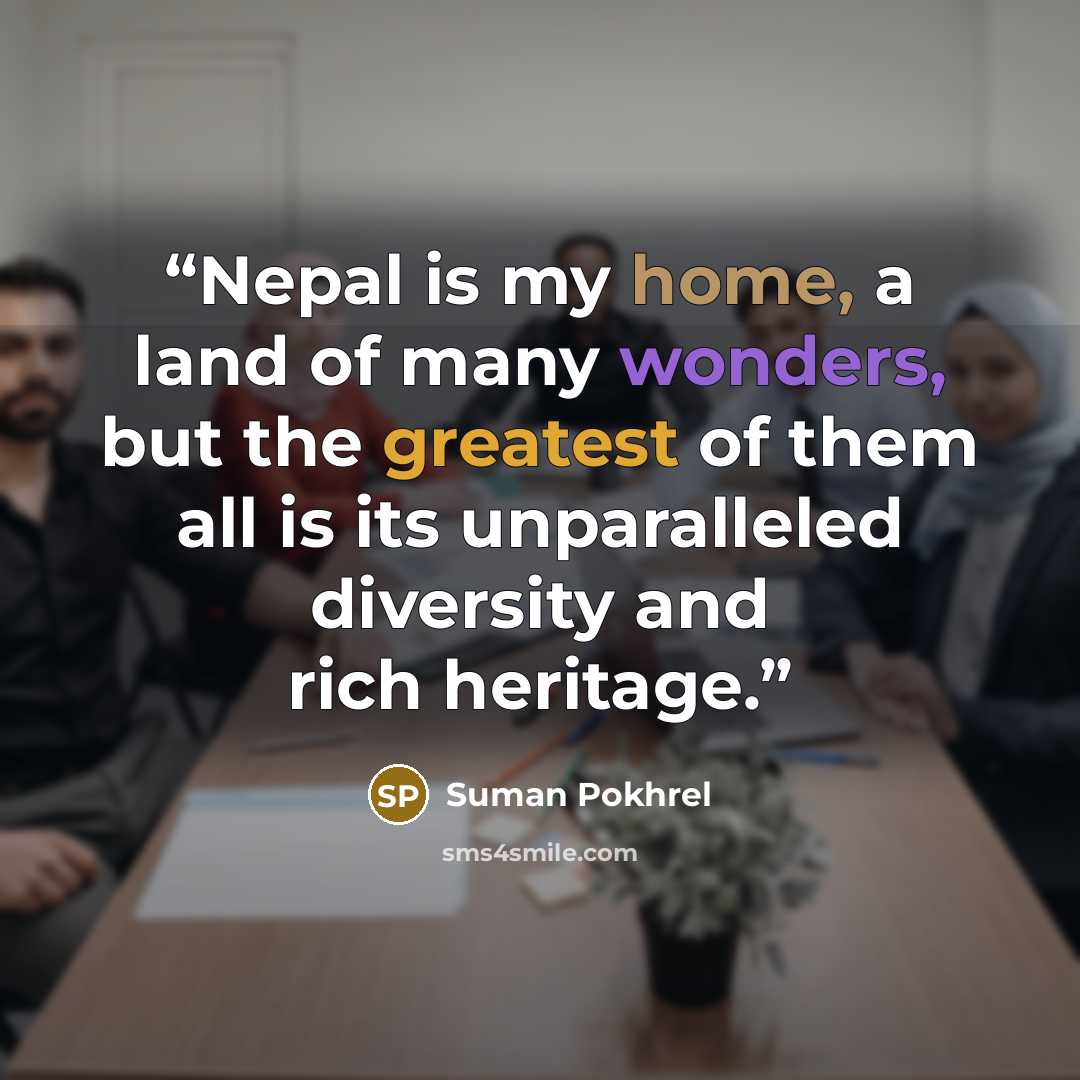 “Nepal is my home, a land of many wonders, but the greatest of them all is its unparalleled diversity and rich heritage.” quote by Suman Pokhrel