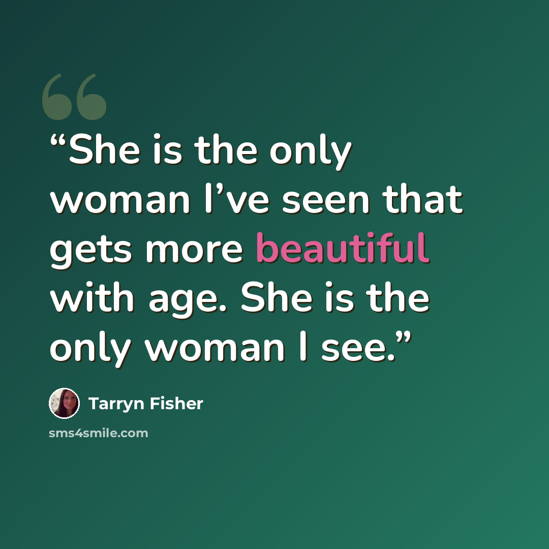 “She is the only woman I’ve seen that gets more beautiful with age. She is the only woman I see.” quote by Tarryn Fisher