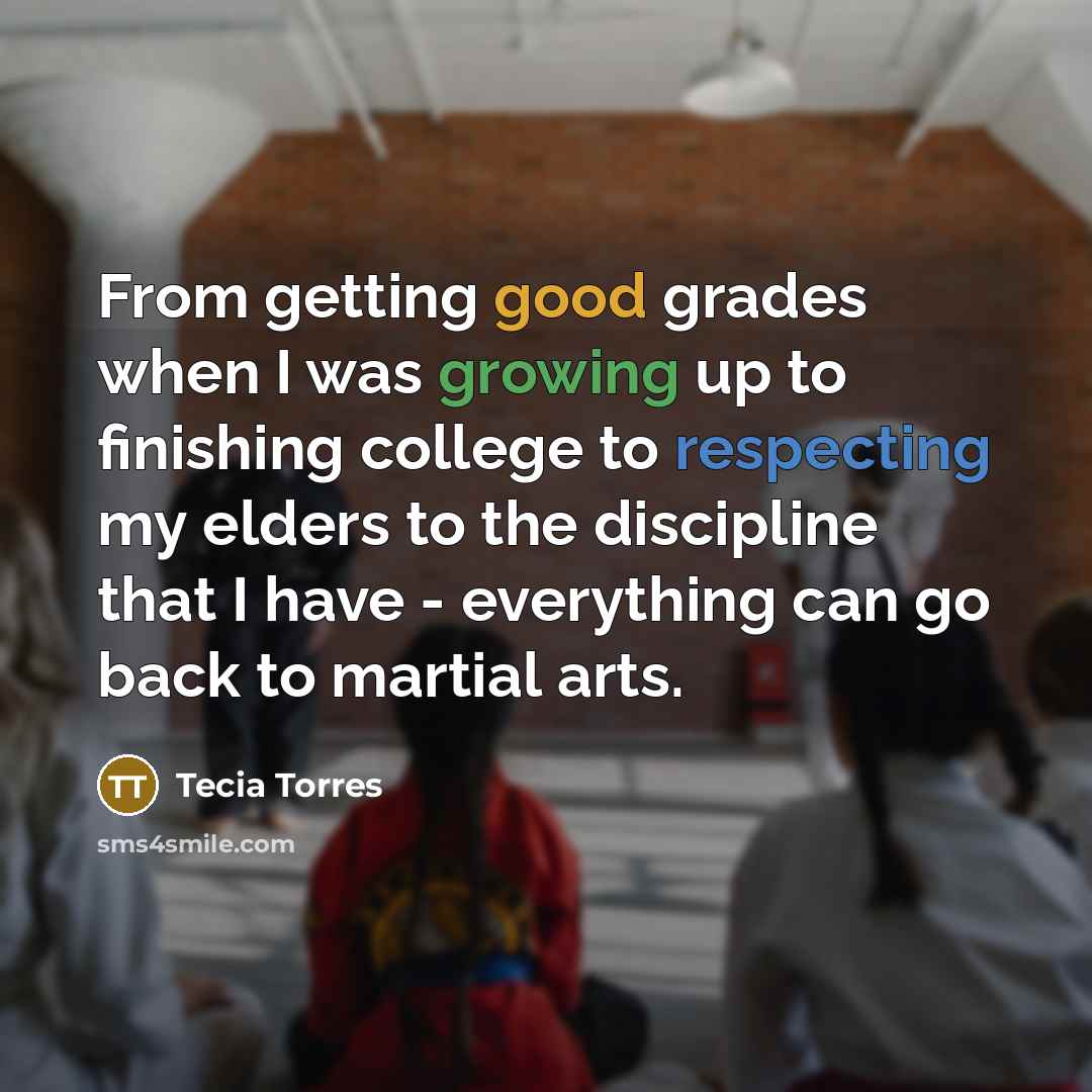 “From getting good grades when I was growing up to finishing college to respecting my elders to the discipline that I have - everything can go back to martial arts.” quote by Tecia Torres