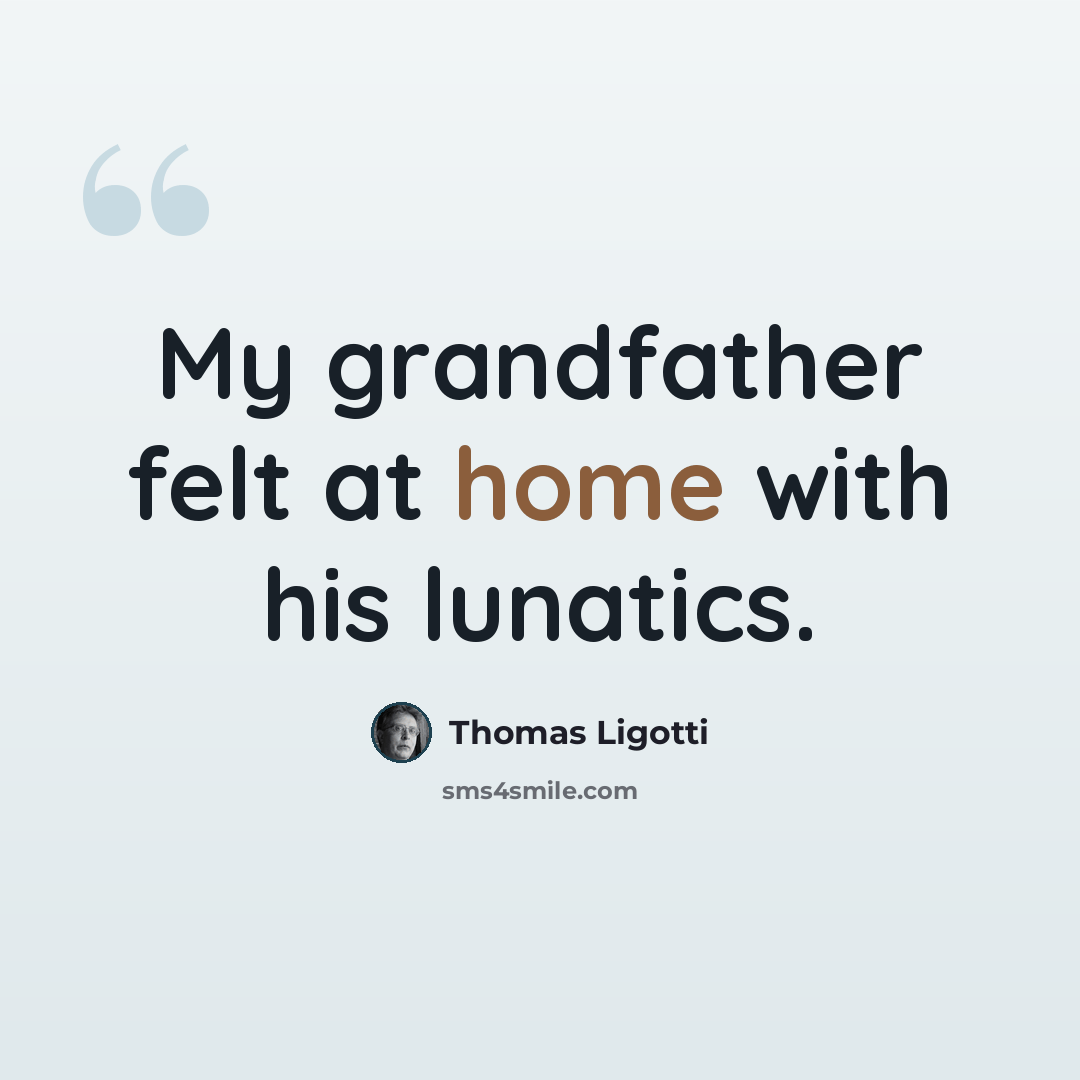 “My grandfather felt at home with his lunatics.” quote by Thomas Ligotti