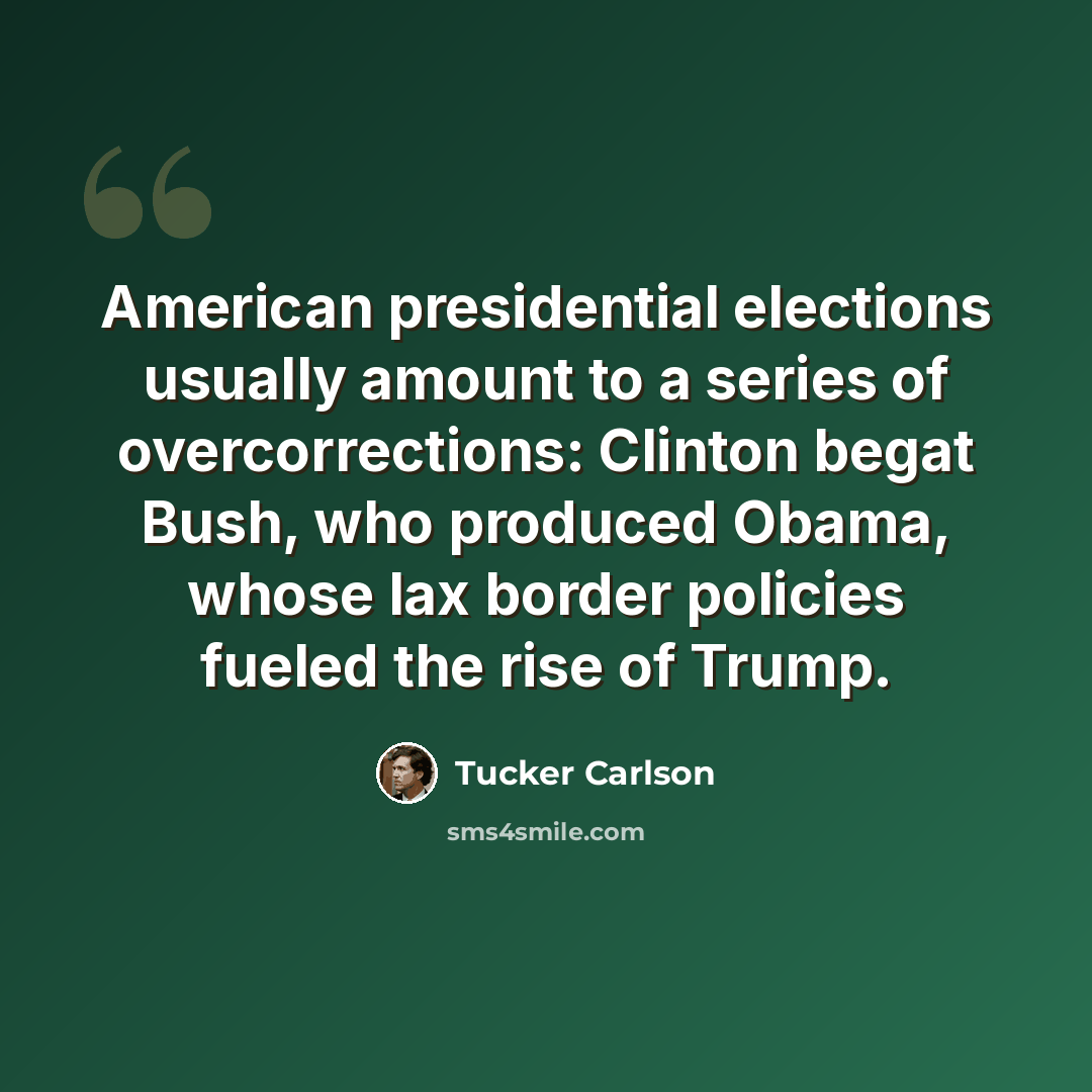 “American presidential elections usually amount to a series of overcorrections: Clinton begat Bush, who produced Obama, whose lax border policies fueled the rise of Trump.” quote by Tucker Carlson