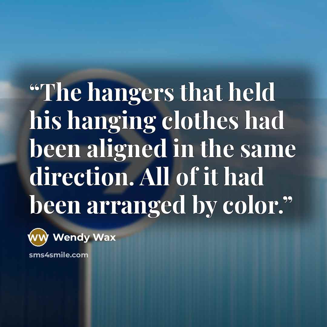 “The hangers that held his hanging clothes had been aligned in the same direction. All of it had been arranged by color.” quote by Wendy Wax