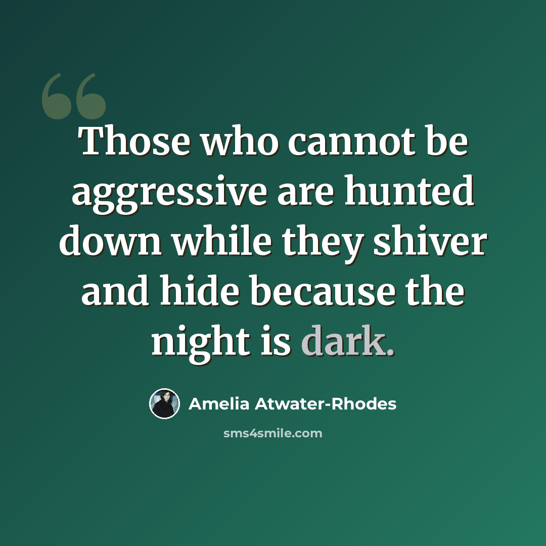 “Those who cannot be aggressive are hunted down while they shiver and hide because the night is dark.” quote by Amelia Atwater-Rhodes